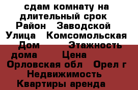 сдам комнату на длительный срок › Район ­ Заводской › Улица ­ Комсомольская › Дом ­ 88 › Этажность дома ­ 5 › Цена ­ 5 500 - Орловская обл., Орел г. Недвижимость » Квартиры аренда   